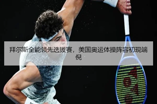 拜尔斯全能领先选拔赛，美国奥运体操阵容初现端倪