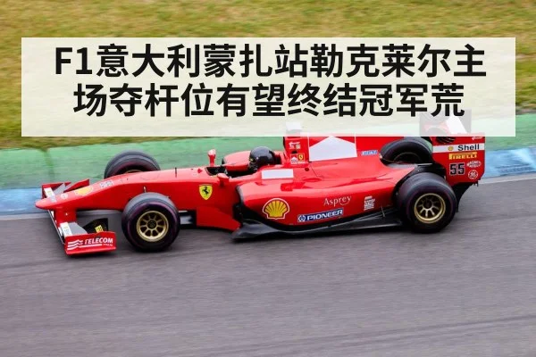 F1意大利蒙扎站勒克莱尔主场夺杆位有望终结冠军荒