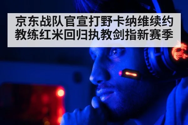 京东战队官宣打野卡纳维续约教练红米回归执教剑指新赛季