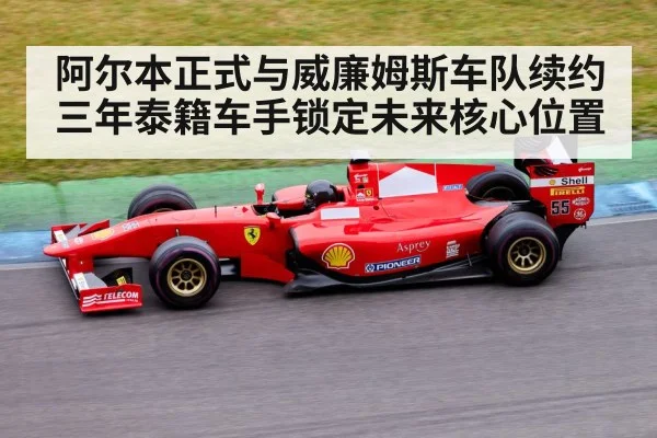 阿尔本正式与威廉姆斯车队续约三年泰籍车手锁定未来核心位置