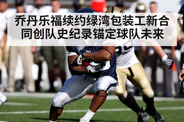 乔丹乐福续约绿湾包装工新合同创队史纪录锚定球队未来