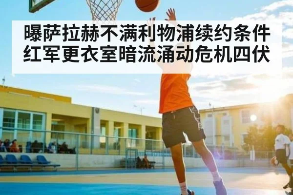 曝萨拉赫不满利物浦续约条件红军更衣室暗流涌动危机四伏