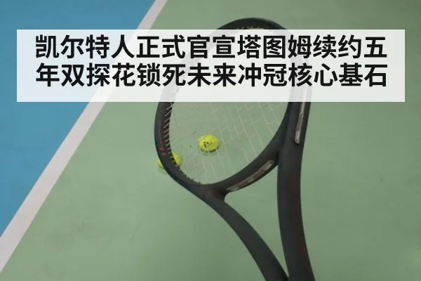 凯尔特人正式官宣塔图姆续约五年双探花锁死未来冲冠核心基石
